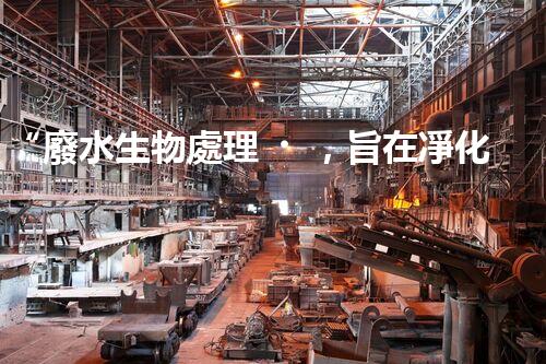 “廢水生物處理，旨在凈化水源，守護(hù)碧水藍(lán)天”